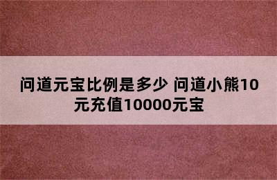 问道元宝比例是多少 问道小熊10元充值10000元宝